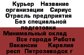 Курьер › Название организации ­ Сириус › Отрасль предприятия ­ Без специальной подготовки › Минимальный оклад ­ 80 000 - Все города Работа » Вакансии   . Карелия респ.,Петрозаводск г.